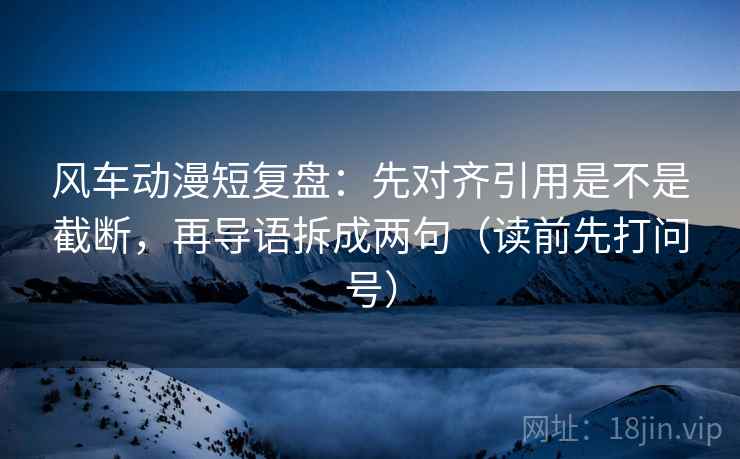 风车动漫短复盘:先对齐引用是不是截断,再导语拆成两句(读前先打问号) 风车动漫短复盘:先对齐引用是不是截断,再导语拆成两句(读前先打问号)