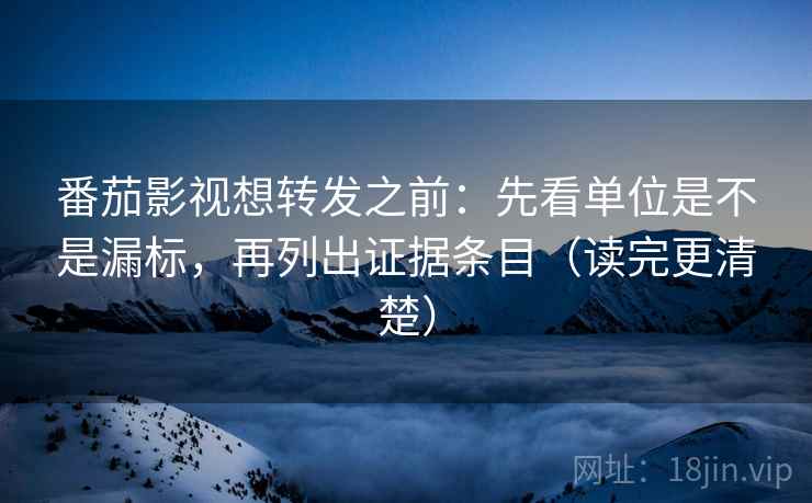番茄影视想转发之前:先看单位是不是漏标,再列出证据条目(读完更清楚) 番茄影视想转发之前:先看单位是不是漏标,再列出证据条目(读完更清楚)