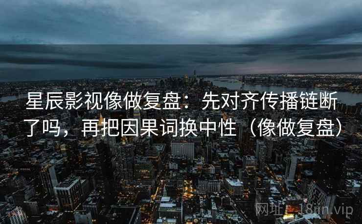 星辰影视像做复盘:先对齐传播链断了吗,再把因果词换中性(像做复盘) 星辰影视像做复盘:先对齐传播链断了吗,再把因果词换中性(像做复盘)