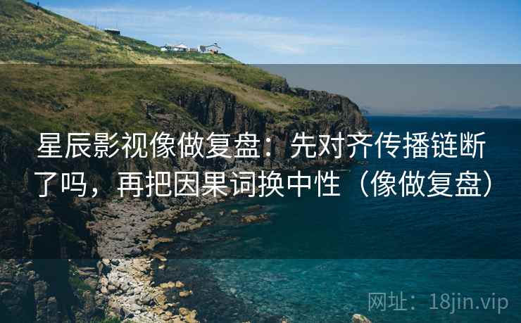 星辰影视像做复盘:先对齐传播链断了吗,再把因果词换中性(像做复盘) 星辰影视像做复盘:先对齐传播链断了吗,再把因果词换中性(像做复盘)