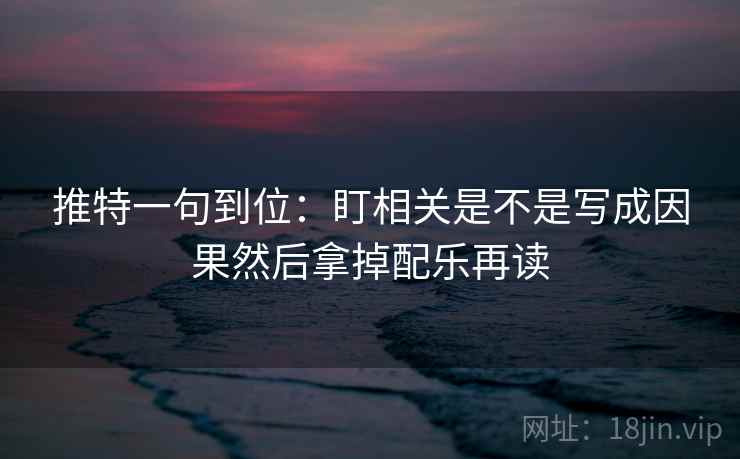 推特一句到位：盯相关是不是写成因果然后拿掉配乐再读