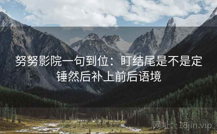 努努影院一句到位:盯结尾是不是定锤然后补上前后语境 努努影院一句到位:盯结尾是不是定锤然后补上前后语境