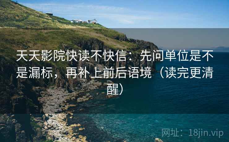 天天影院快读不快信:先问单位是不是漏标,再补上前后语境(读完更清醒) 天天影院快读不快信:先问单位是不是漏标,再补上前后语境(读完更清醒)