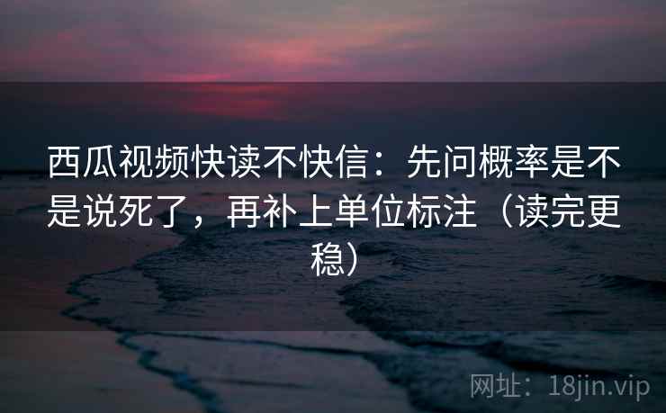 西瓜视频快读不快信:先问概率是不是说死了,再补上单位标注(读完更稳) 西瓜视频快读不快信:先问概率是不是说死了,再补上单位标注(读完更稳)