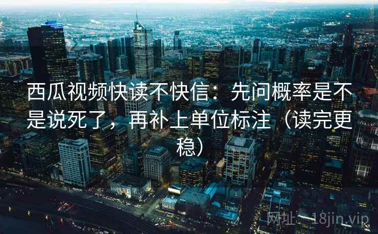 西瓜视频快读不快信:先问概率是不是说死了,再补上单位标注(读完更稳) 西瓜视频快读不快信:先问概率是不是说死了,再补上单位标注(读完更稳)