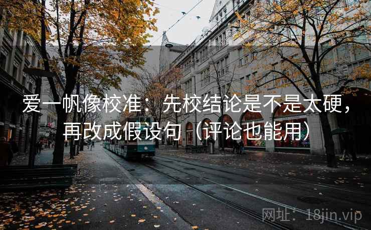 爱一帆像校准:先校结论是不是太硬,再改成假设句(评论也能用) 爱一帆像校准:先校结论是不是太硬,再改成假设句(评论也能用)