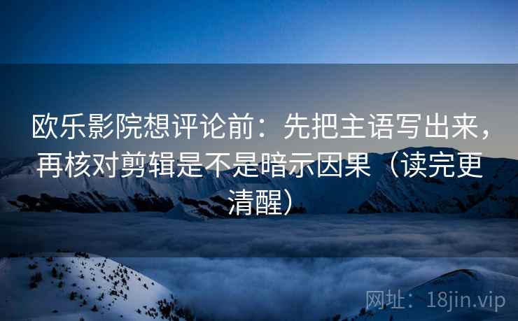 欧乐影院想评论前:先把主语写出来,再核对剪辑是不是暗示因果(读完更清醒) 欧乐影院想评论前:先把主语写出来,再核对剪辑是不是暗示因果(读完更清醒)