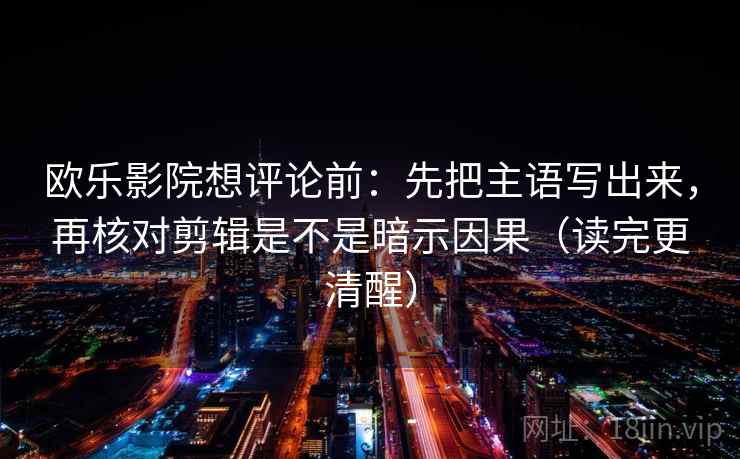 欧乐影院想评论前:先把主语写出来,再核对剪辑是不是暗示因果(读完更清醒) 欧乐影院想评论前:先把主语写出来,再核对剪辑是不是暗示因果(读完更清醒)