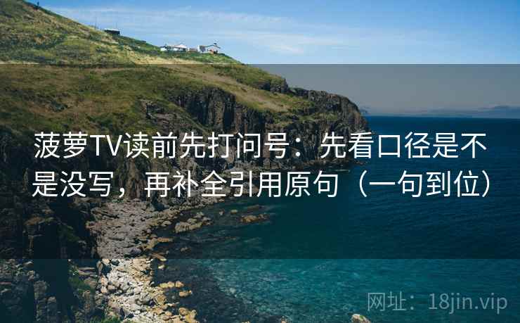 菠萝TV读前先打问号:先看口径是不是没写,再补全引用原句(一句到位) 菠萝TV读前先打问号:先看口径是不是没写,再补全引用原句(一句到位)