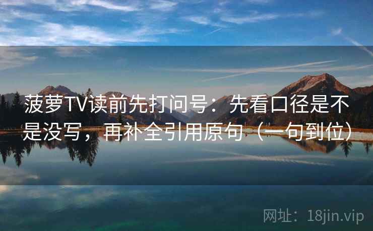 菠萝TV读前先打问号:先看口径是不是没写,再补全引用原句(一句到位) 菠萝TV读前先打问号:先看口径是不是没写,再补全引用原句(一句到位)