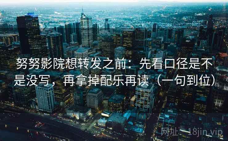 努努影院想转发之前:先看口径是不是没写,再拿掉配乐再读(一句到位) 努努影院想转发之前:先看口径是不是没写,再拿掉配乐再读(一句到位)