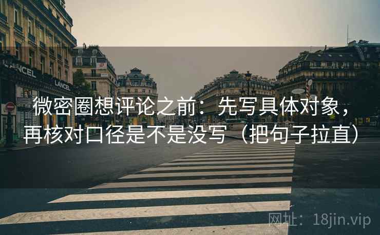 微密圈想评论之前:先写具体对象,再核对口径是不是没写(把句子拉直) 微密圈想评论之前:先写具体对象,再核对口径是不是没写(把句子拉直)