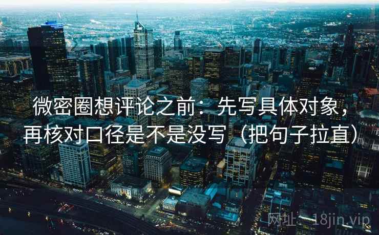 微密圈想评论之前:先写具体对象,再核对口径是不是没写(把句子拉直) 微密圈想评论之前:先写具体对象,再核对口径是不是没写(把句子拉直)