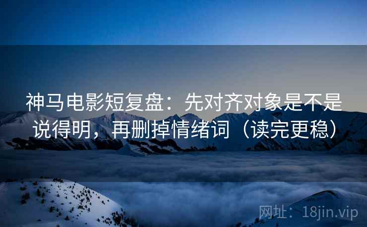 神马电影短复盘：先对齐对象是不是说得明，再删掉情绪词（读完更稳）