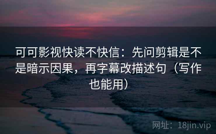 可可影视快读不快信:先问剪辑是不是暗示因果,再字幕改描述句(写作也能用) 可可影视快读不快信:先问剪辑是不是暗示因果,再字幕改描述句(写作也能用)