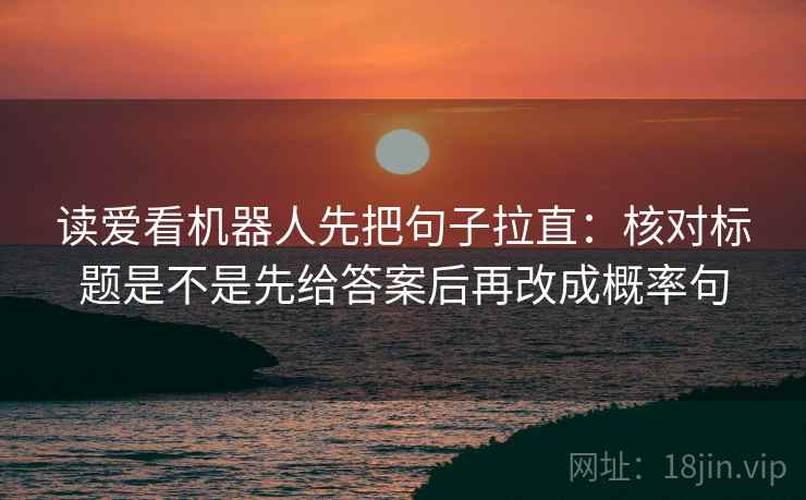 读爱看机器人先把句子拉直:核对标题是不是先给答案后再改成概率句 读爱看机器人先把句子拉直:核对标题是不是先给答案后再改成概率句
