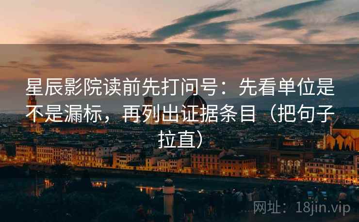 星辰影院读前先打问号:先看单位是不是漏标,再列出证据条目(把句子拉直) 星辰影院读前先打问号:先看单位是不是漏标,再列出证据条目(把句子拉直)