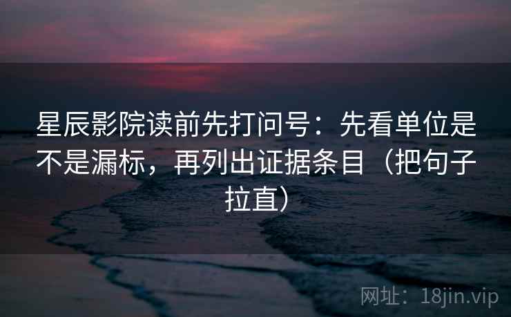 星辰影院读前先打问号:先看单位是不是漏标,再列出证据条目(把句子拉直) 星辰影院读前先打问号:先看单位是不是漏标,再列出证据条目(把句子拉直)