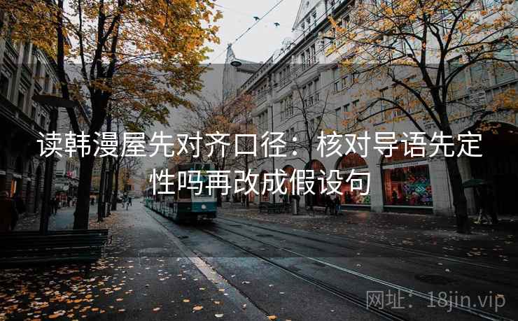 读韩漫屋先对齐口径：核对导语先定性吗再改成假设句
