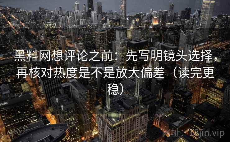 黑料网想评论之前:先写明镜头选择,再核对热度是不是放大偏差(读完更稳) 黑料网想评论之前:先写明镜头选择,再核对热度是不是放大偏差(读完更稳)