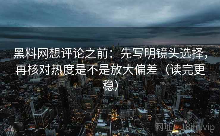 黑料网想评论之前:先写明镜头选择,再核对热度是不是放大偏差(读完更稳) 黑料网想评论之前:先写明镜头选择,再核对热度是不是放大偏差(读完更稳)