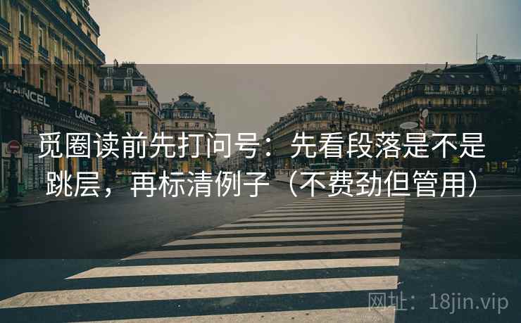 觅圈读前先打问号:先看段落是不是跳层,再标清例子(不费劲但管用) 觅圈读前先打问号:先看段落是不是跳层,再标清例子(不费劲但管用)