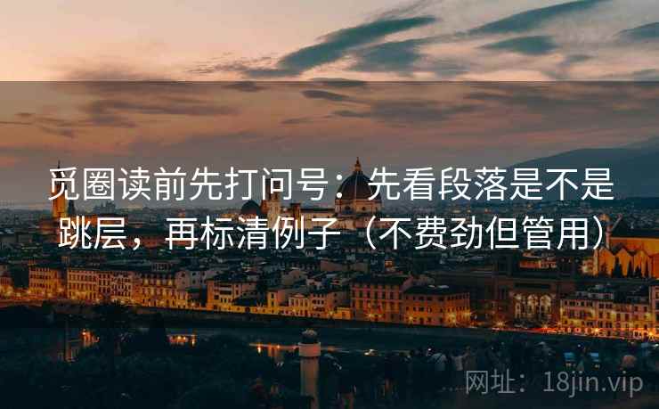 觅圈读前先打问号:先看段落是不是跳层,再标清例子(不费劲但管用) 觅圈读前先打问号:先看段落是不是跳层,再标清例子(不费劲但管用)