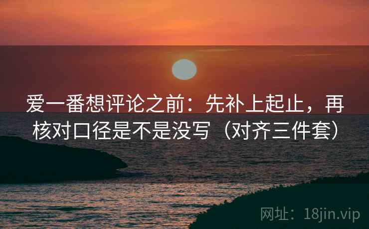 爱一番想评论之前:先补上起止,再核对口径是不是没写(对齐三件套) 爱一番想评论之前:先补上起止,再核对口径是不是没写(对齐三件套)