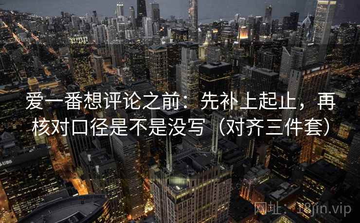 爱一番想评论之前:先补上起止,再核对口径是不是没写(对齐三件套) 爱一番想评论之前:先补上起止,再核对口径是不是没写(对齐三件套)