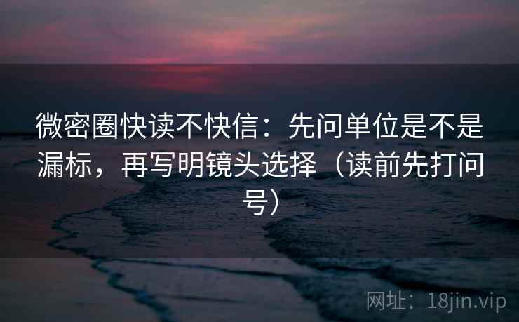 微密圈快读不快信:先问单位是不是漏标,再写明镜头选择(读前先打问号) 微密圈快读不快信:先问单位是不是漏标,再写明镜头选择(读前先打问号)
