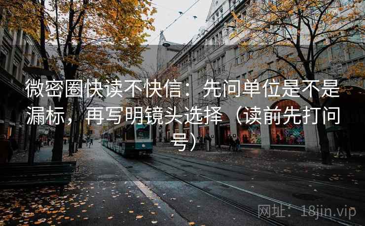微密圈快读不快信:先问单位是不是漏标,再写明镜头选择(读前先打问号) 微密圈快读不快信:先问单位是不是漏标,再写明镜头选择(读前先打问号)