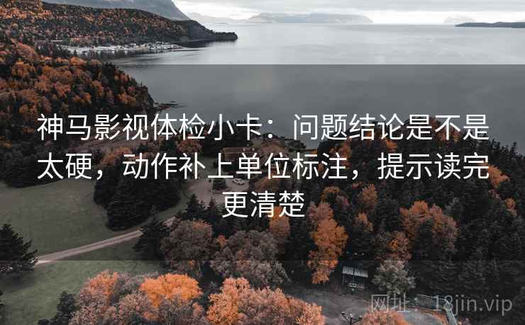 神马影视体检小卡:问题结论是不是太硬,动作补上单位标注,提示读完更清楚 神马影视体检小卡:问题结论是不是太硬,动作补上单位标注,提示读完更清楚