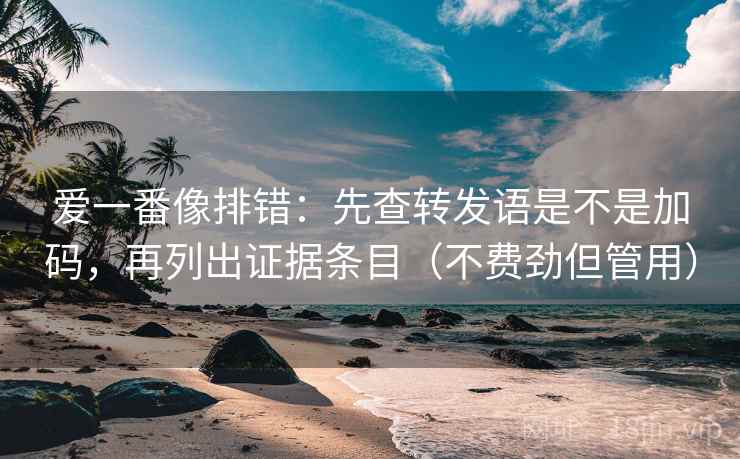爱一番像排错:先查转发语是不是加码,再列出证据条目(不费劲但管用) 爱一番像排错:先查转发语是不是加码,再列出证据条目(不费劲但管用)
