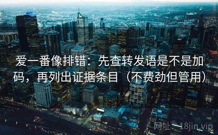 爱一番像排错:先查转发语是不是加码,再列出证据条目(不费劲但管用) 爱一番像排错:先查转发语是不是加码,再列出证据条目(不费劲但管用)