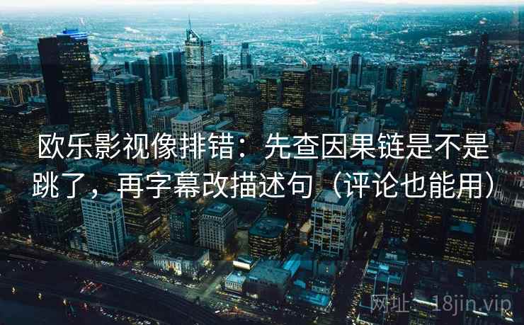 欧乐影视像排错:先查因果链是不是跳了,再字幕改描述句(评论也能用) 欧乐影视像排错:先查因果链是不是跳了,再字幕改描述句(评论也能用)