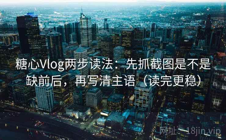 糖心Vlog两步读法:先抓截图是不是缺前后,再写清主语(读完更稳) 糖心Vlog两步读法:先抓截图是不是缺前后,再写清主语(读完更稳)