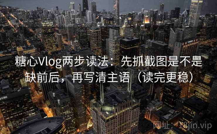 糖心Vlog两步读法:先抓截图是不是缺前后,再写清主语(读完更稳) 糖心Vlog两步读法:先抓截图是不是缺前后,再写清主语(读完更稳)