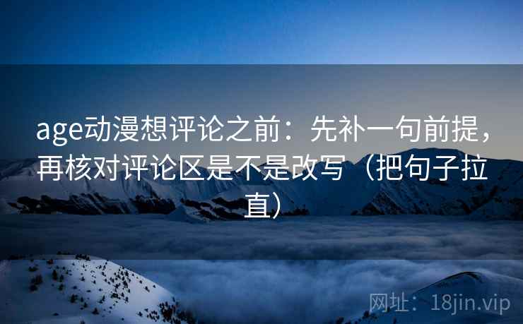 age动漫想评论之前:先补一句前提,再核对评论区是不是改写(把句子拉直) age动漫想评论之前:先补一句前提,再核对评论区是不是改写(把句子拉直)