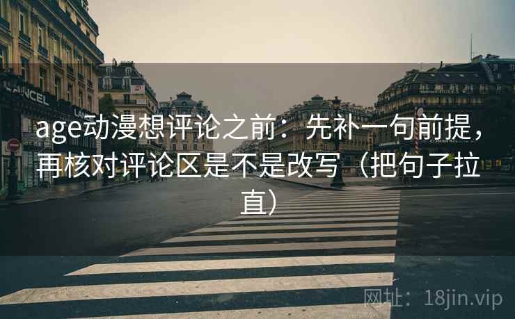 age动漫想评论之前:先补一句前提,再核对评论区是不是改写(把句子拉直) age动漫想评论之前:先补一句前提,再核对评论区是不是改写(把句子拉直)