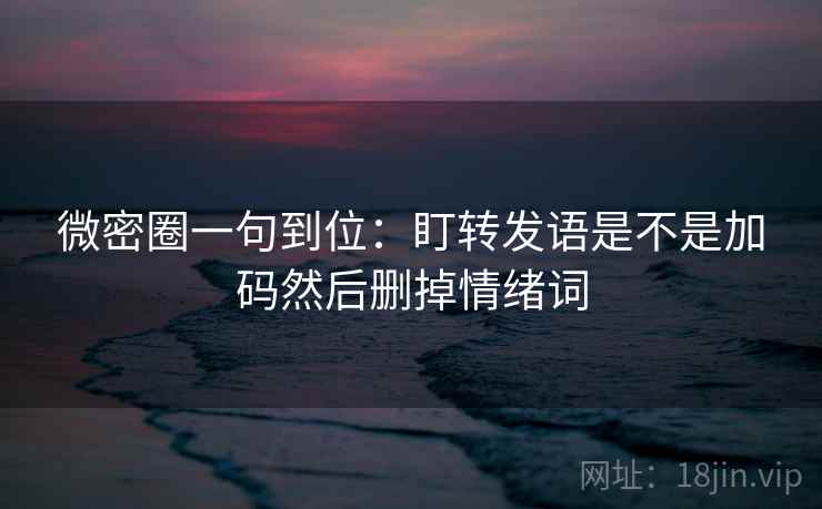 微密圈一句到位:盯转发语是不是加码然后删掉情绪词 微密圈一句到位:盯转发语是不是加码然后删掉情绪词