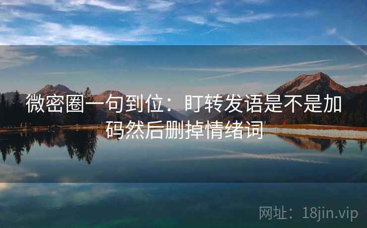 微密圈一句到位:盯转发语是不是加码然后删掉情绪词 微密圈一句到位:盯转发语是不是加码然后删掉情绪词