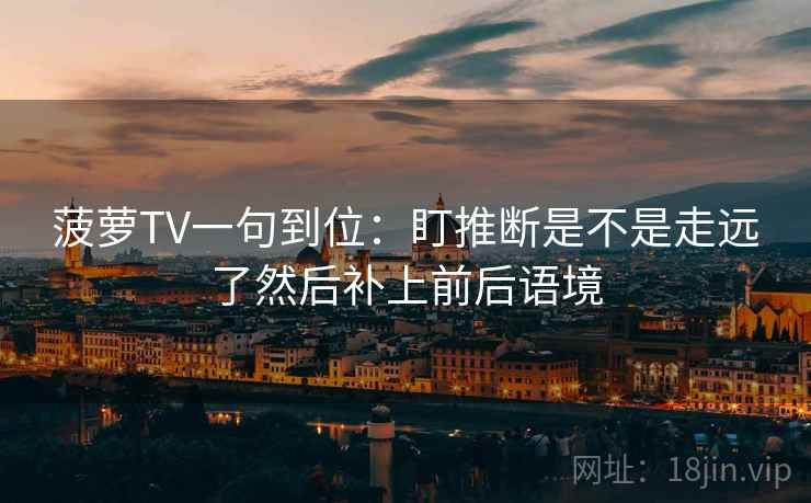 菠萝TV一句到位:盯推断是不是走远了然后补上前后语境 菠萝TV一句到位:盯推断是不是走远了然后补上前后语境