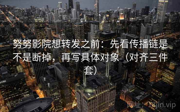 努努影院想转发之前：先看传播链是不是断掉，再写具体对象（对齐三件套）