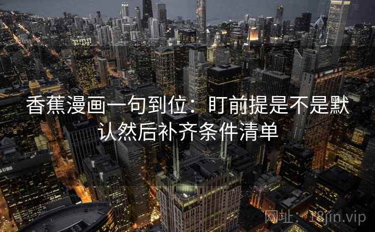 香蕉漫画一句到位：盯前提是不是默认然后补齐条件清单