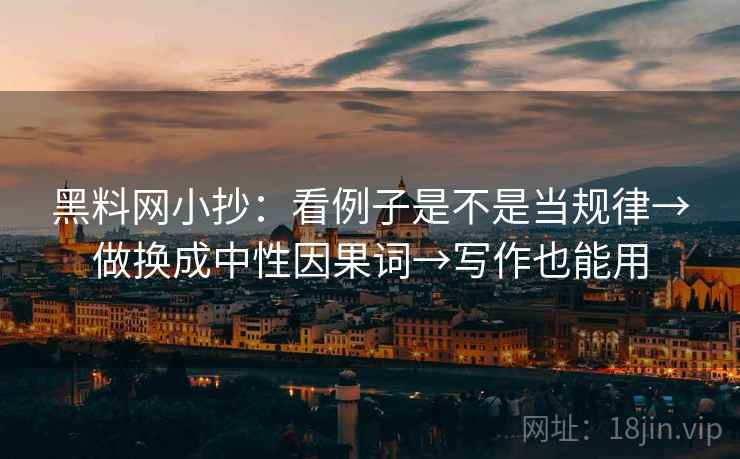 黑料网小抄:看例子是不是当规律→做换成中性因果词→写作也能用 黑料网小抄:看例子是不是当规律→做换成中性因果词→写作也能用