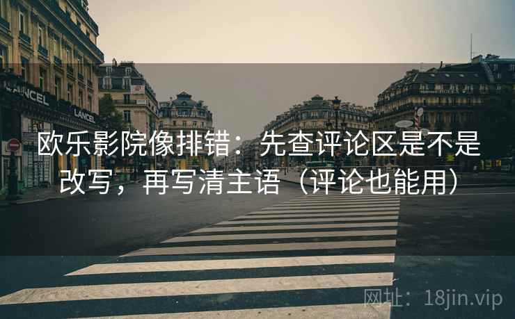 欧乐影院像排错：先查评论区是不是改写，再写清主语（评论也能用）