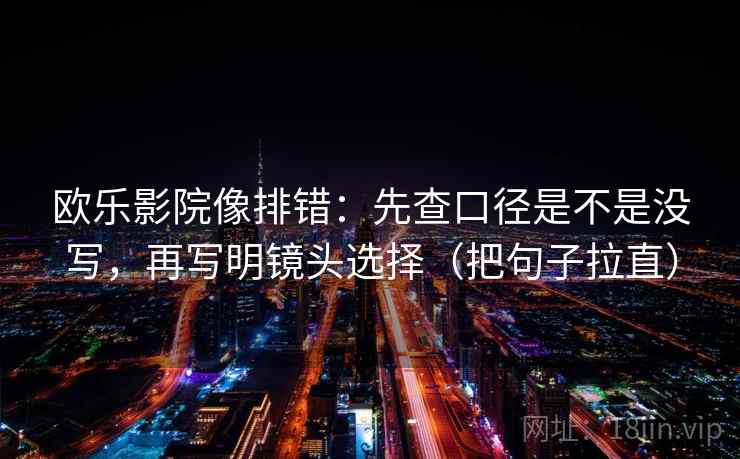 欧乐影院像排错:先查口径是不是没写,再写明镜头选择(把句子拉直) 欧乐影院像排错:先查口径是不是没写,再写明镜头选择(把句子拉直)