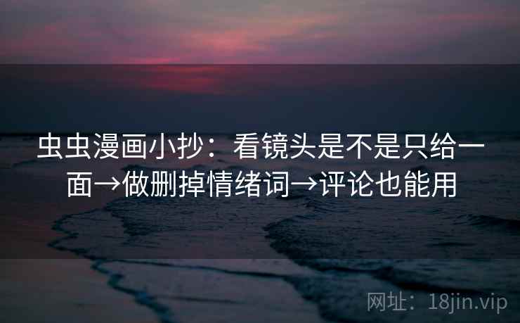 虫虫漫画小抄:看镜头是不是只给一面→做删掉情绪词→评论也能用 虫虫漫画小抄:看镜头是不是只给一面→做删掉情绪词→评论也能用