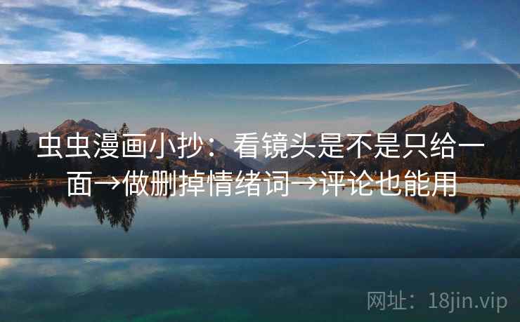虫虫漫画小抄:看镜头是不是只给一面→做删掉情绪词→评论也能用 虫虫漫画小抄:看镜头是不是只给一面→做删掉情绪词→评论也能用