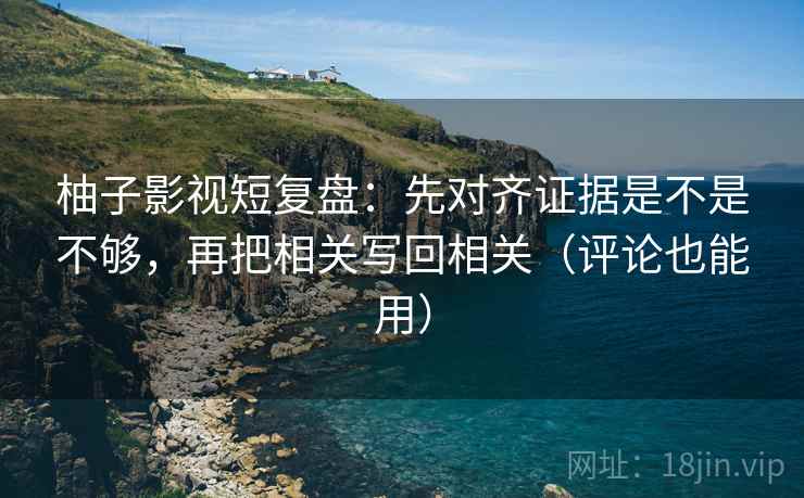 柚子影视短复盘:先对齐证据是不是不够,再把相关写回相关(评论也能用) 柚子影视短复盘:先对齐证据是不是不够,再把相关写回相关(评论也能用)